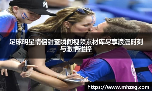 足球明星情侣甜蜜瞬间视频素材库尽享浪漫时刻与激情碰撞