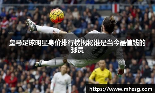 皇马足球明星身价排行榜揭秘谁是当今最值钱的球员